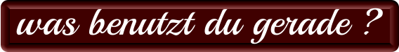 was benutzt du gerade ?
