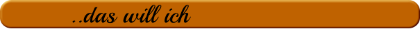 ..das will ich