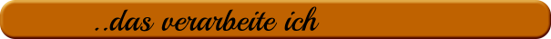 ..das verarbeite ich